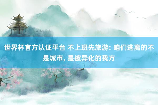 世界杯官方認(rèn)證平臺(tái) 不上班先旅游: 咱們逃離的不是城市, 是被異化的我方