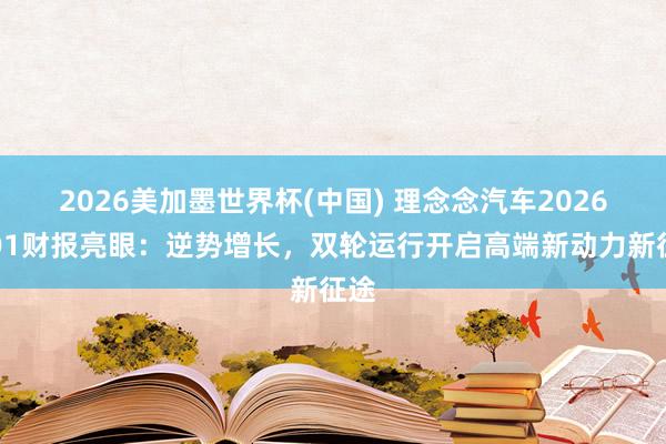 2026美加墨世界杯(中國) 理念念汽車2026年Q1財報亮眼：逆勢增長，雙輪運行開啟高端新動力新征途