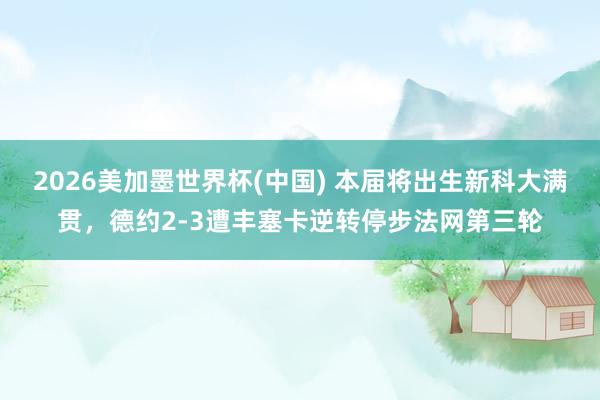 2026美加墨世界杯(中國) 本屆將出生新科大滿貫，德約2-3遭豐塞卡逆轉停步法網第三輪