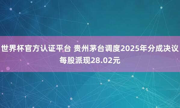 世界杯官方認證平臺 貴州茅臺調度2025年分成決議每股派現28.02元