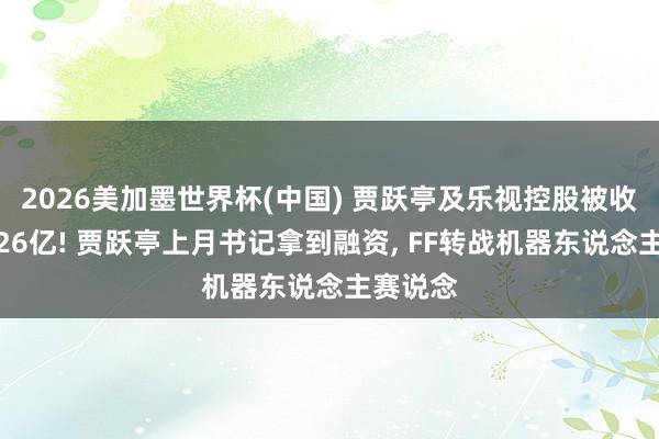 2026美加墨世界杯(中國) 賈躍亭及樂視控股被收復試驗26億! 賈躍亭上月書記拿到融資， FF轉戰(zhàn)機器東說念主賽說念
