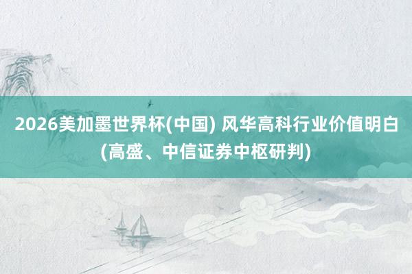 2026美加墨世界杯(中國) 風華高科行業(yè)價值明白(高盛、中信證券中樞研判)