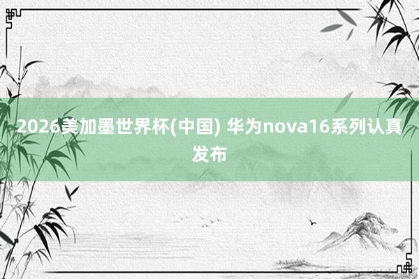 2026美加墨世界杯(中國) 華為nova16系列認真發(fā)布