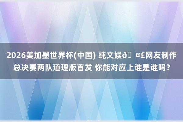 2026美加墨世界杯(中國) 純文娛??網(wǎng)友制作總決賽兩隊道理版首發(fā) 你能對應(yīng)上誰是誰嗎？