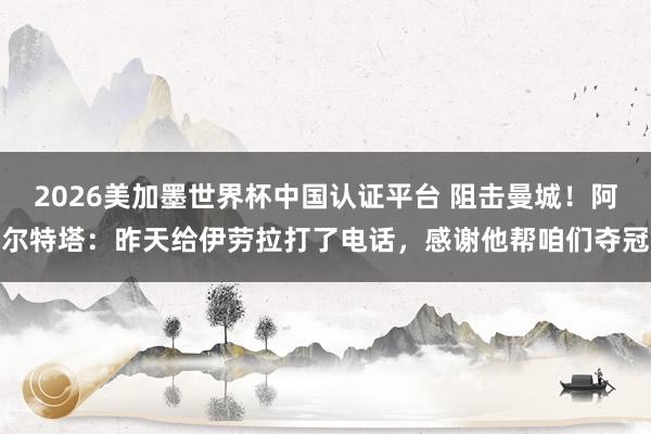 2026美加墨世界杯中國認證平臺 阻擊曼城！阿爾特塔：昨
