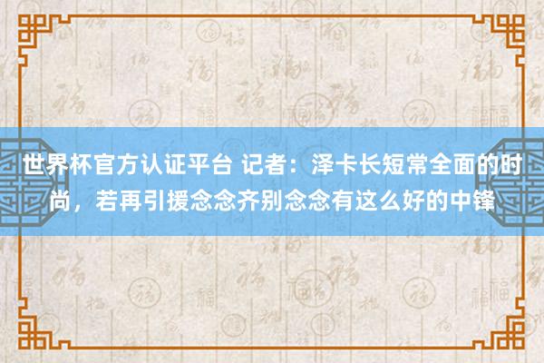 世界杯官方認證平臺 記者：澤卡長短常全面的時尚，若再引援念念齊別念念有這么好的中鋒