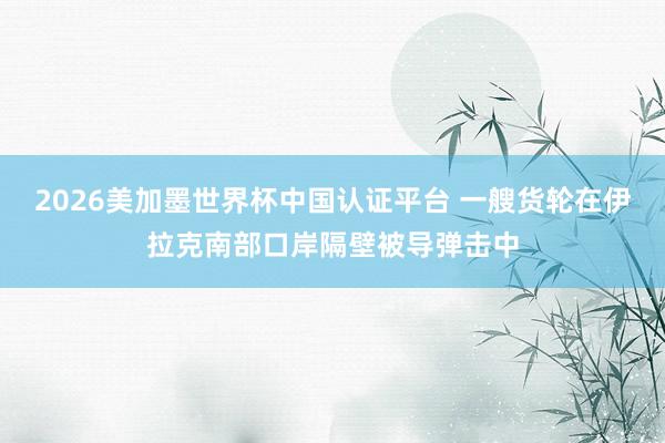2026美加墨世界杯中國認證平臺 一艘貨輪在伊拉克南部口