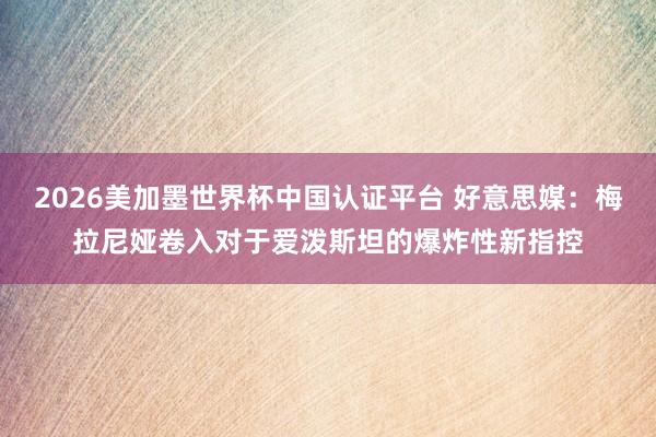 2026美加墨世界杯中國認證平臺 好意思媒：梅拉尼婭卷入對于愛潑斯坦的爆炸性新指控