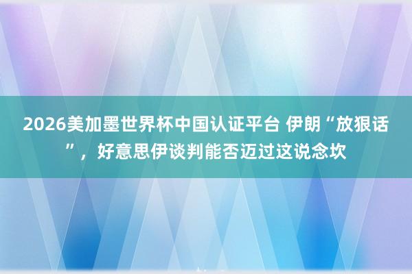 2026美加墨世界杯中國(guó)認(rèn)證平臺(tái) 伊朗“放狠話”，好意思伊談判能否邁過(guò)這說(shuō)念坎