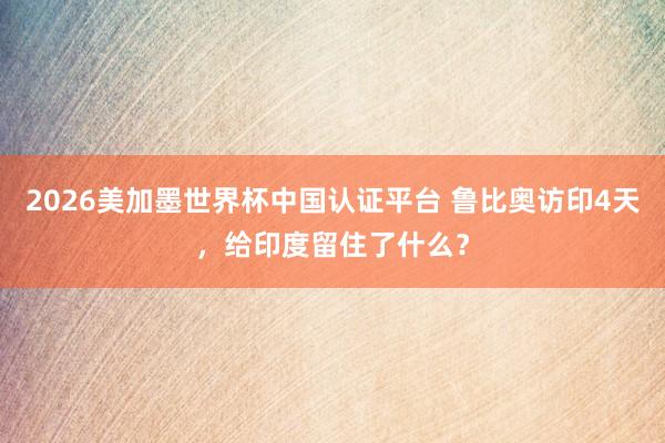2026美加墨世界杯中國認證平臺 魯比奧訪印4天，給印度留住了什么？