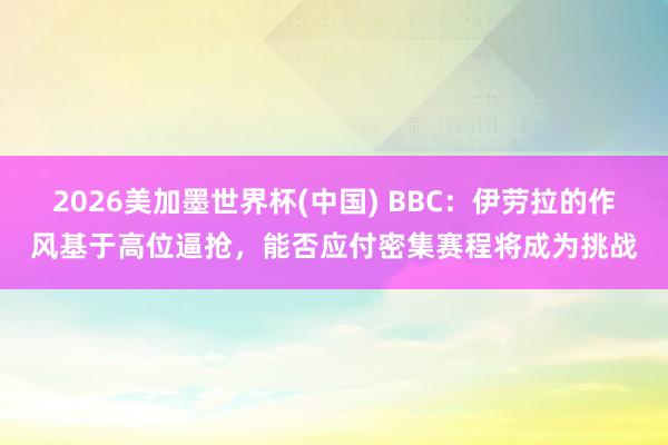 2026美加墨世界杯(中國) BBC：伊勞拉的作風基于高位逼搶，能否應付密集賽程將成為挑戰